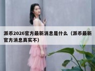 派币2026官方最新消息是什么（派币最新官方消息真实不）