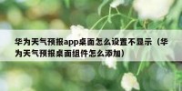 华为天气预报app桌面怎么设置不显示（华为天气预报桌面组件怎么添加）