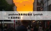youtube发表评论错误（youtube 无法评论）
