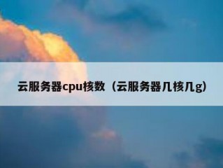 云服务器cpu核数（云服务器几核几g）