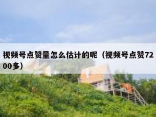 视频号点赞量怎么估计的呢（视频号点赞7200多）