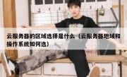 云服务器的区域选择是什么（云服务器地域和操作系统如何选）