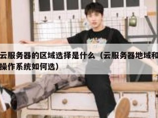云服务器的区域选择是什么（云服务器地域和操作系统如何选）
