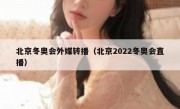 北京冬奥会外媒转播（北京2022冬奥会直播）