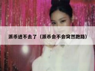 派币进不去了（派币会不会突然跑路）
