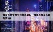 抖音点赞免费平台是真的吗（抖音点赞是不是免费的）