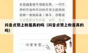 抖音点赞上粉是真的吗（抖音点赞上粉是真的吗）