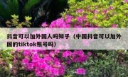 抖音可以加外国人吗知乎（中国抖音可以加外国的tiktok账号吗）