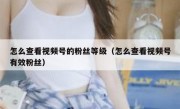 怎么查看视频号的粉丝等级（怎么查看视频号有效粉丝）