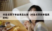 抖音点赞下单业务怎么做（抖音点赞做单是真的吗）