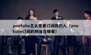 youtube怎么查看订阅我的人（youtube订阅的频道在哪看）