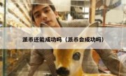 派币还能成功吗（派币会成功吗）