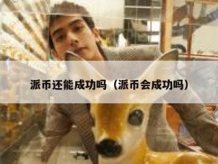 派币还能成功吗（派币会成功吗）