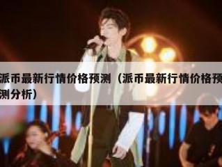 派币最新行情价格预测（派币最新行情价格预测分析）