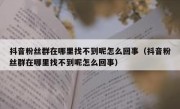 抖音粉丝群在哪里找不到呢怎么回事（抖音粉丝群在哪里找不到呢怎么回事）