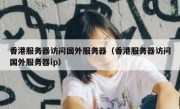 香港服务器访问国外服务器（香港服务器访问国外服务器ip）
