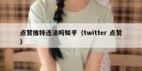 点赞推特违法吗知乎（twitter 点赞）