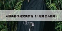 云服务器搭建完美教程（云服务怎么搭建）