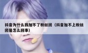 抖音为什么我加不了粉丝团（抖音加不上粉丝团是怎么回事）