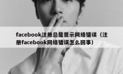 facebook注册总是显示网络错误（注册facebook网络错误怎么回事）