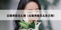云服务器怎么做（云服务器怎么自己做）