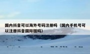 国内抖音可以海外号码注册吗（国内手机号可以注册抖音国际版吗）