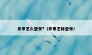 派币怎么登录?（派币怎样登录）