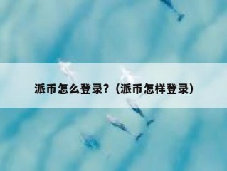派币怎么登录?（派币怎样登录）