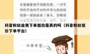 抖音粉丝业务下单低价是真的吗（抖音粉丝低价下单平台）
