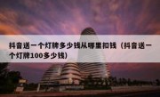 抖音送一个灯牌多少钱从哪里扣钱（抖音送一个灯牌100多少钱）