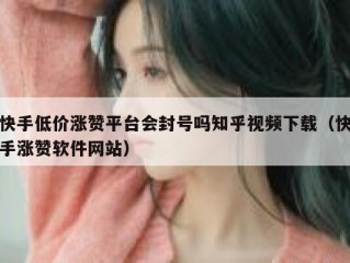 快手低价涨赞平台会封号吗知乎视频下载（快手涨赞软件网站）
