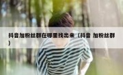 抖音加粉丝群在哪里找出来（抖音 加粉丝群）
