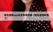 樱花视频app会员免费观看（樱花视频收费了）
