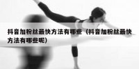 抖音加粉丝最快方法有哪些（抖音加粉丝最快方法有哪些呢）