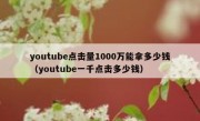 youtube点击量1000万能拿多少钱（youtube一千点击多少钱）