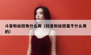 斗音粉丝团有什么用（抖音粉丝团是干什么用的）