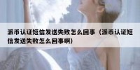 派币认证短信发送失败怎么回事（派币认证短信发送失败怎么回事啊）