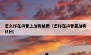 怎么样在抖音上加粉丝团（怎样在抖音里加粉丝团）