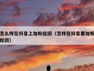 怎么样在抖音上加粉丝团（怎样在抖音里加粉丝团）