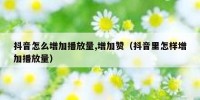 抖音怎么增加播放量,增加赞（抖音里怎样增加播放量）