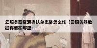 云服务器资源确认单表格怎么填（云服务器数据存储在哪里）