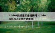 tiktok能挂速卖通链接吗（tiktok可以上亚马逊链接吗）