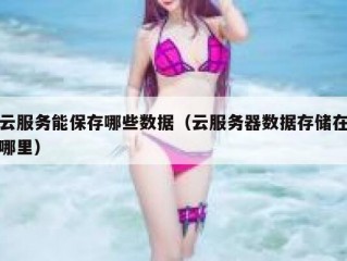 云服务能保存哪些数据（云服务器数据存储在哪里）