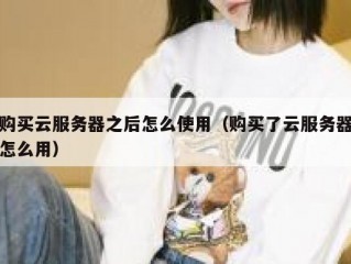 购买云服务器之后怎么使用（购买了云服务器怎么用）