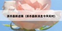派币最新进展（派币最新消息今天实时）