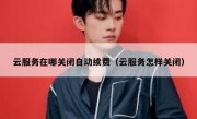 云服务在哪关闭自动续费（云服务怎样关闭）