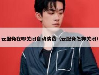 云服务在哪关闭自动续费（云服务怎样关闭）