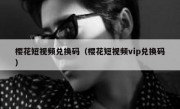 樱花短视频兑换码（樱花短视频vip兑换码）