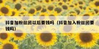 抖音加粉丝团以后要钱吗（抖音加入粉丝团要钱吗）