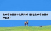 公众号粉丝用什么软件好（微信公众号粉丝有什么用）